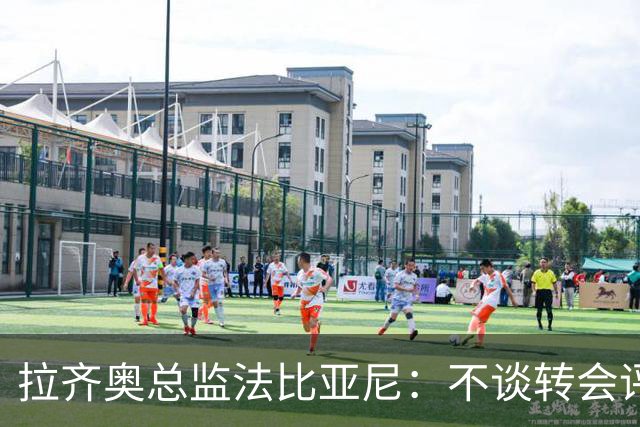 拉齐奥总监法比亚尼：不谈转会评分，胜负由赛场决定