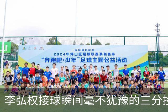 李弘权接球瞬间毫不犹豫的三分投射 迅速拉开分差