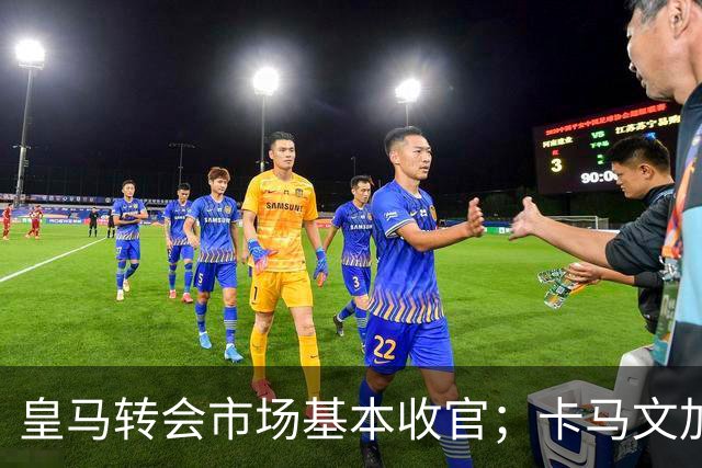 皇马转会市场基本收官；卡马文加与阿森西奥不愿离队