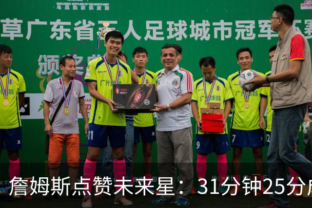 詹姆斯点赞未来星：31分钟25分成就偶像之路